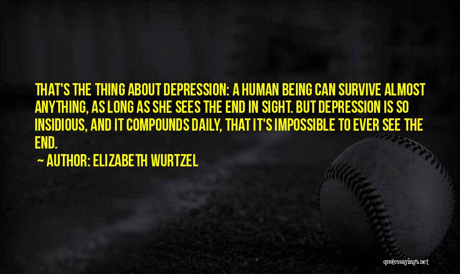 Elizabeth Wurtzel Quotes: That's The Thing About Depression: A Human Being Can Survive Almost Anything, As Long As She Sees The End In