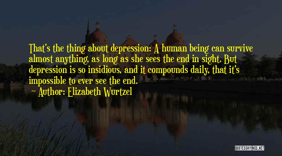 Elizabeth Wurtzel Quotes: That's The Thing About Depression: A Human Being Can Survive Almost Anything, As Long As She Sees The End In
