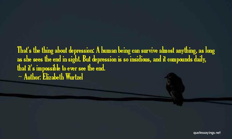Elizabeth Wurtzel Quotes: That's The Thing About Depression: A Human Being Can Survive Almost Anything, As Long As She Sees The End In