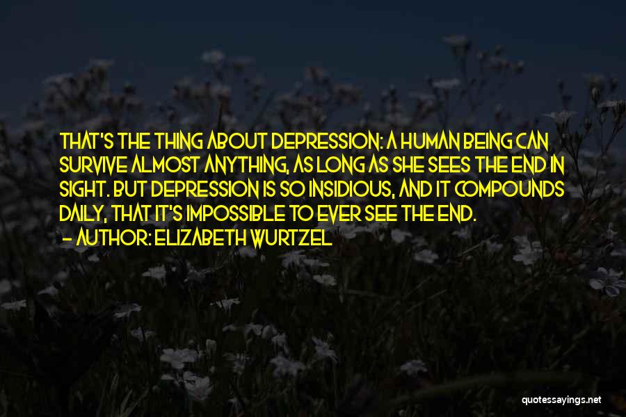 Elizabeth Wurtzel Quotes: That's The Thing About Depression: A Human Being Can Survive Almost Anything, As Long As She Sees The End In
