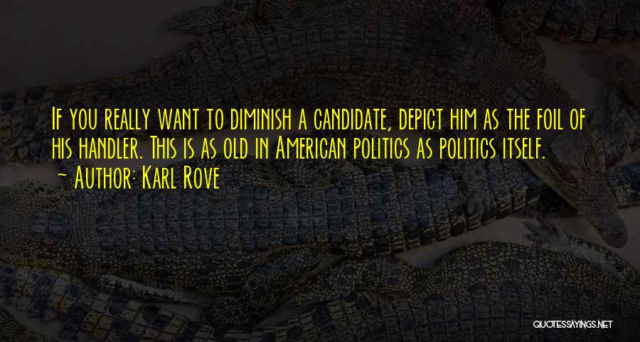 Karl Rove Quotes: If You Really Want To Diminish A Candidate, Depict Him As The Foil Of His Handler. This Is As Old