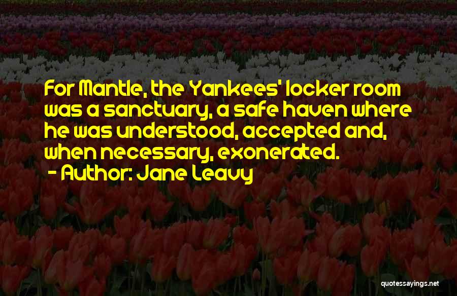 Jane Leavy Quotes: For Mantle, The Yankees' Locker Room Was A Sanctuary, A Safe Haven Where He Was Understood, Accepted And, When Necessary,