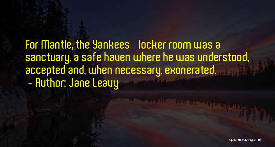 Jane Leavy Quotes: For Mantle, The Yankees' Locker Room Was A Sanctuary, A Safe Haven Where He Was Understood, Accepted And, When Necessary,