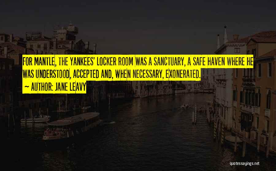 Jane Leavy Quotes: For Mantle, The Yankees' Locker Room Was A Sanctuary, A Safe Haven Where He Was Understood, Accepted And, When Necessary,