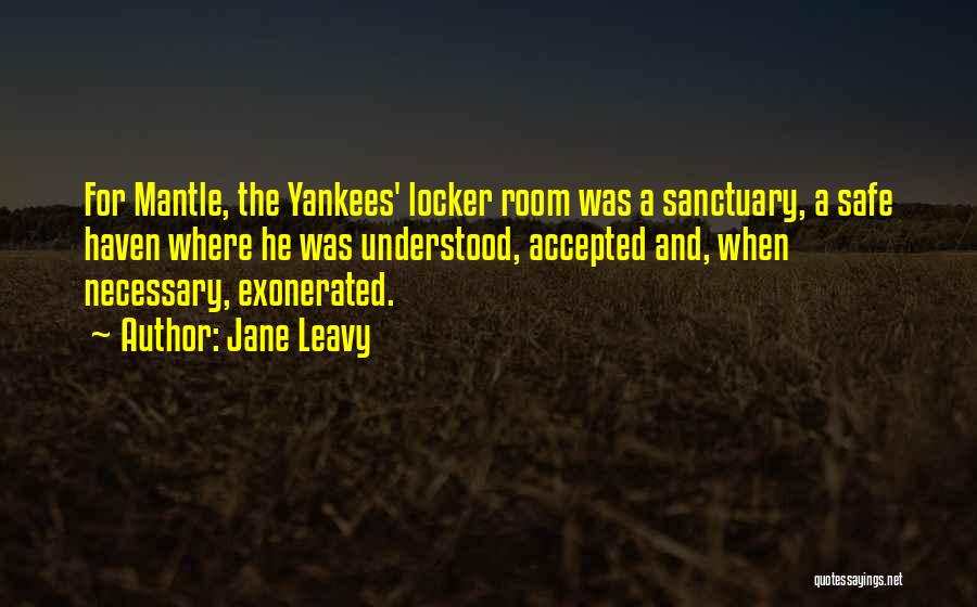 Jane Leavy Quotes: For Mantle, The Yankees' Locker Room Was A Sanctuary, A Safe Haven Where He Was Understood, Accepted And, When Necessary,