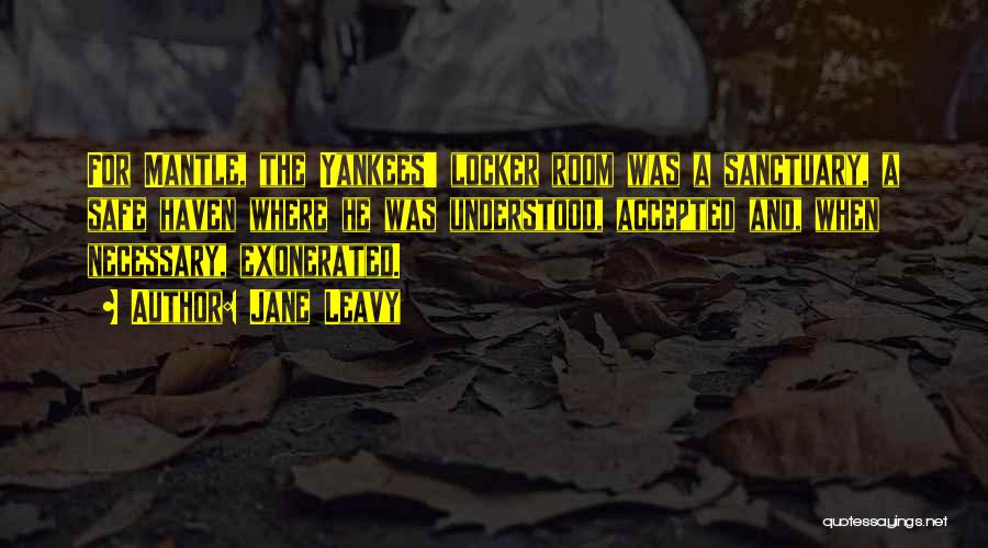Jane Leavy Quotes: For Mantle, The Yankees' Locker Room Was A Sanctuary, A Safe Haven Where He Was Understood, Accepted And, When Necessary,