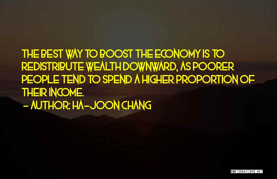 Ha-Joon Chang Quotes: The Best Way To Boost The Economy Is To Redistribute Wealth Downward, As Poorer People Tend To Spend A Higher
