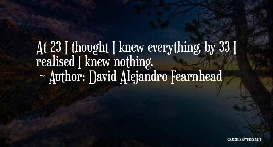David Alejandro Fearnhead Quotes: At 23 I Thought I Knew Everything, By 33 I Realised I Knew Nothing.