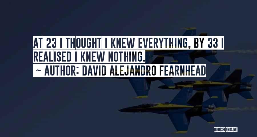 David Alejandro Fearnhead Quotes: At 23 I Thought I Knew Everything, By 33 I Realised I Knew Nothing.