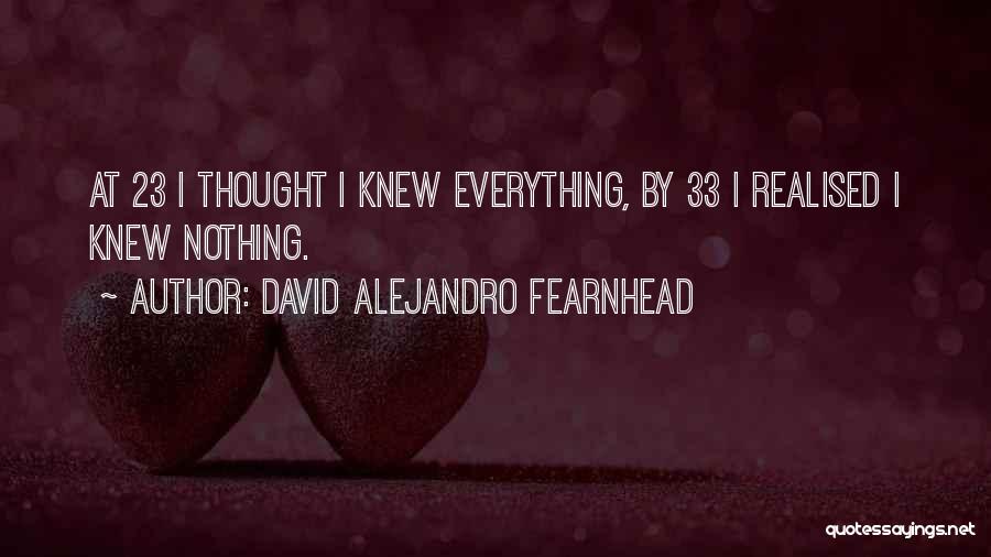 David Alejandro Fearnhead Quotes: At 23 I Thought I Knew Everything, By 33 I Realised I Knew Nothing.
