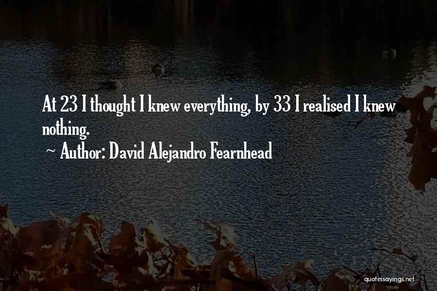 David Alejandro Fearnhead Quotes: At 23 I Thought I Knew Everything, By 33 I Realised I Knew Nothing.