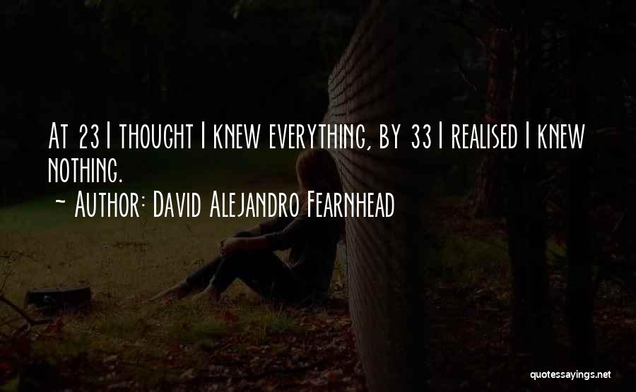 David Alejandro Fearnhead Quotes: At 23 I Thought I Knew Everything, By 33 I Realised I Knew Nothing.