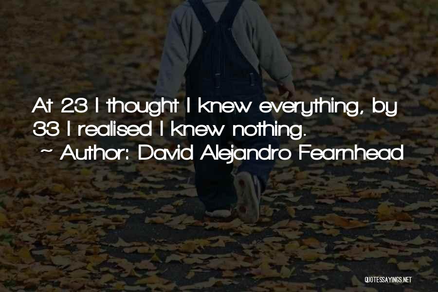 David Alejandro Fearnhead Quotes: At 23 I Thought I Knew Everything, By 33 I Realised I Knew Nothing.