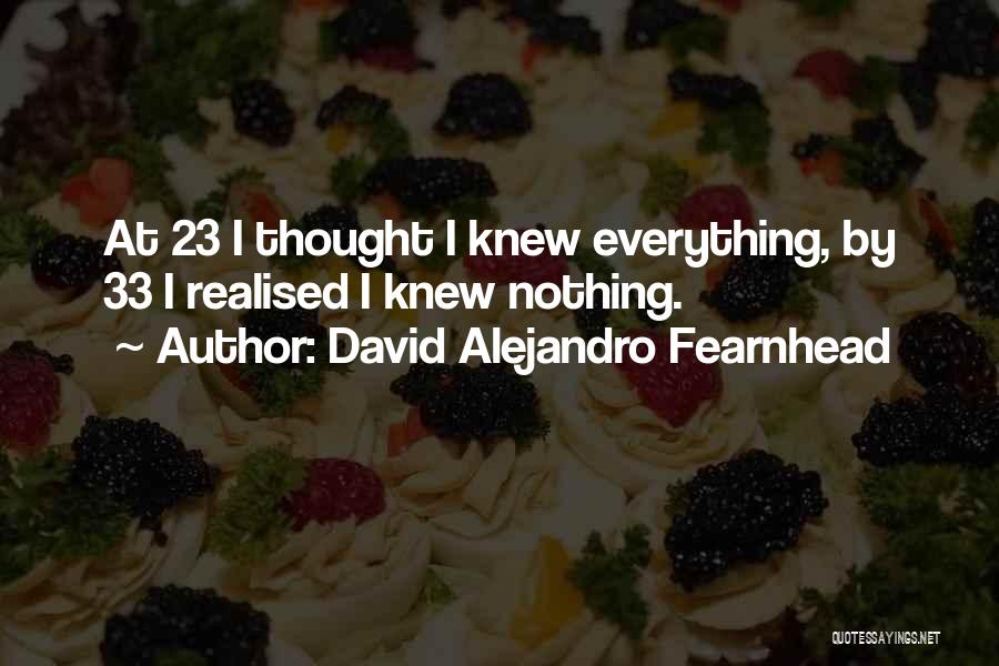 David Alejandro Fearnhead Quotes: At 23 I Thought I Knew Everything, By 33 I Realised I Knew Nothing.