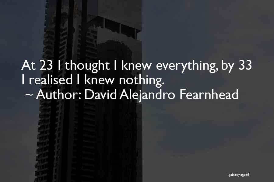David Alejandro Fearnhead Quotes: At 23 I Thought I Knew Everything, By 33 I Realised I Knew Nothing.
