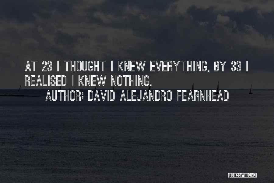 David Alejandro Fearnhead Quotes: At 23 I Thought I Knew Everything, By 33 I Realised I Knew Nothing.