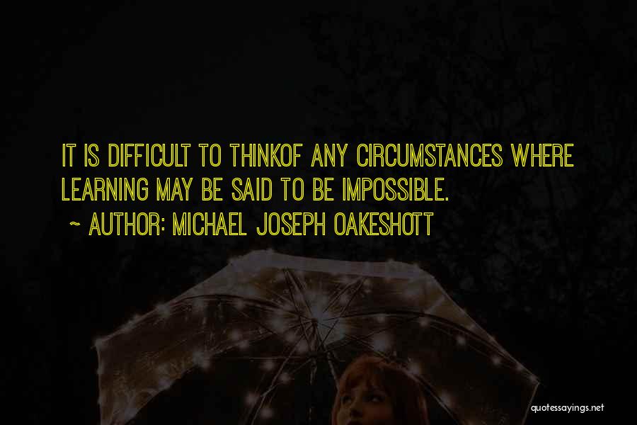 Michael Joseph Oakeshott Quotes: It Is Difficult To Thinkof Any Circumstances Where Learning May Be Said To Be Impossible.