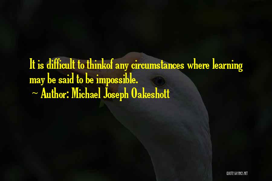 Michael Joseph Oakeshott Quotes: It Is Difficult To Thinkof Any Circumstances Where Learning May Be Said To Be Impossible.
