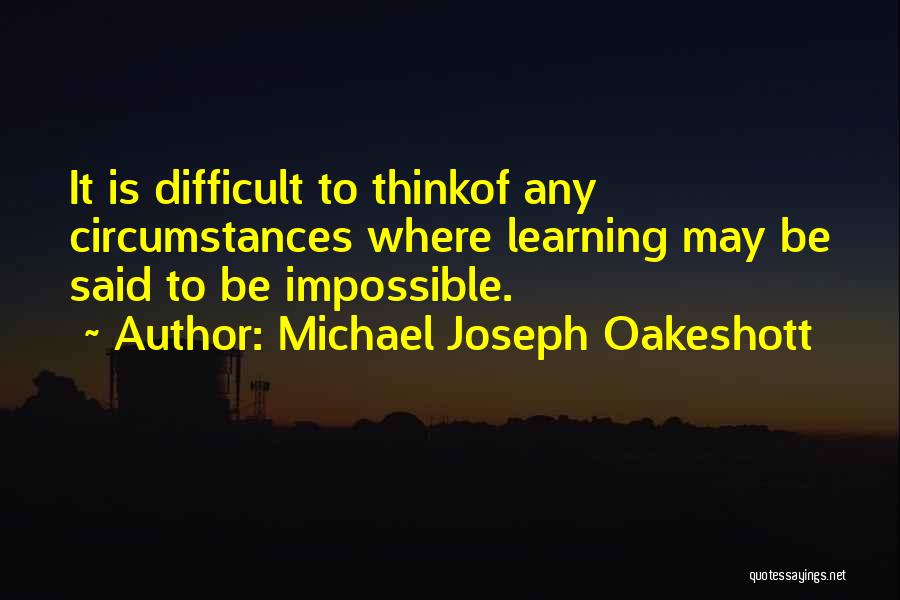 Michael Joseph Oakeshott Quotes: It Is Difficult To Thinkof Any Circumstances Where Learning May Be Said To Be Impossible.