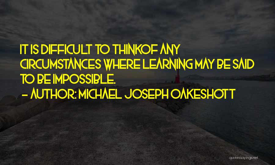 Michael Joseph Oakeshott Quotes: It Is Difficult To Thinkof Any Circumstances Where Learning May Be Said To Be Impossible.