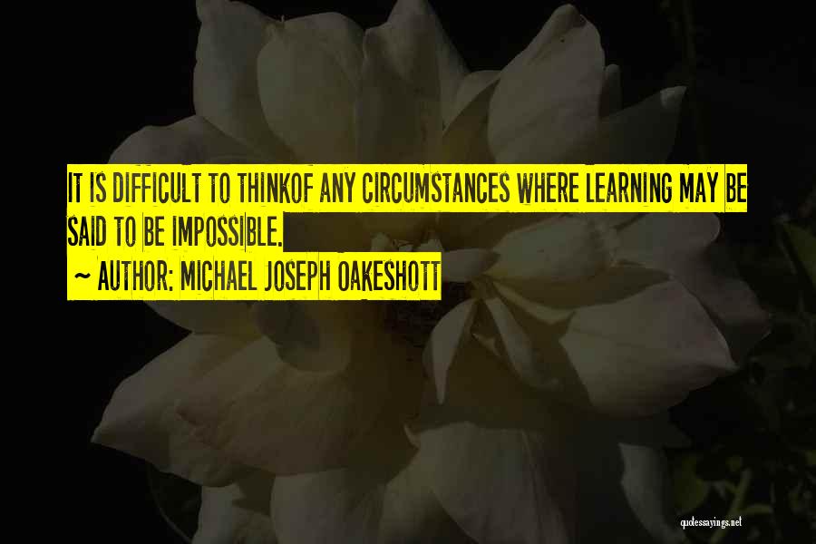 Michael Joseph Oakeshott Quotes: It Is Difficult To Thinkof Any Circumstances Where Learning May Be Said To Be Impossible.