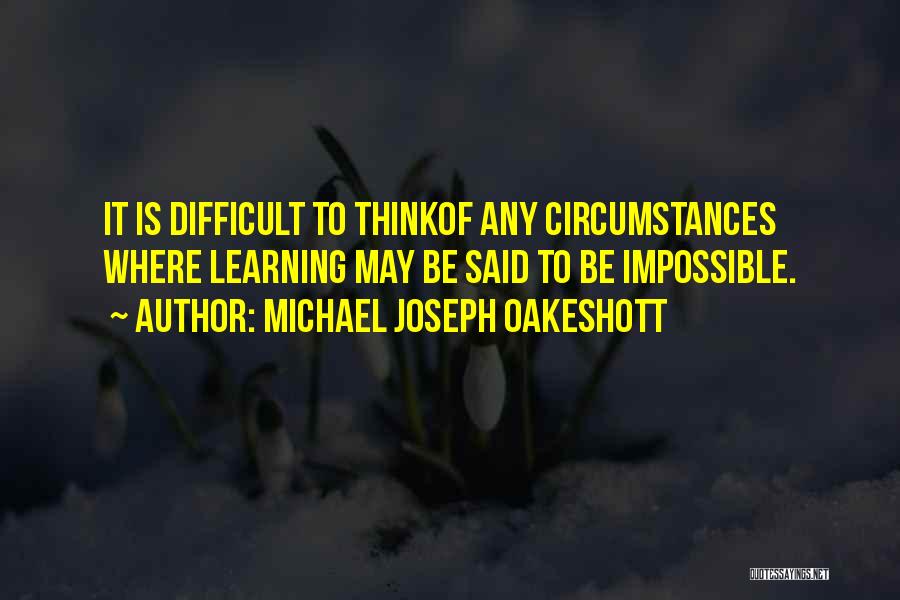 Michael Joseph Oakeshott Quotes: It Is Difficult To Thinkof Any Circumstances Where Learning May Be Said To Be Impossible.