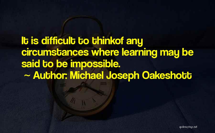 Michael Joseph Oakeshott Quotes: It Is Difficult To Thinkof Any Circumstances Where Learning May Be Said To Be Impossible.
