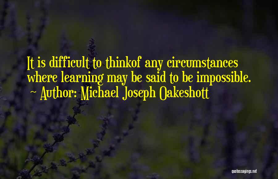 Michael Joseph Oakeshott Quotes: It Is Difficult To Thinkof Any Circumstances Where Learning May Be Said To Be Impossible.