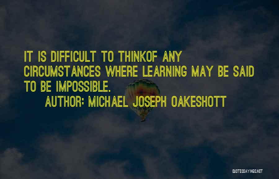 Michael Joseph Oakeshott Quotes: It Is Difficult To Thinkof Any Circumstances Where Learning May Be Said To Be Impossible.