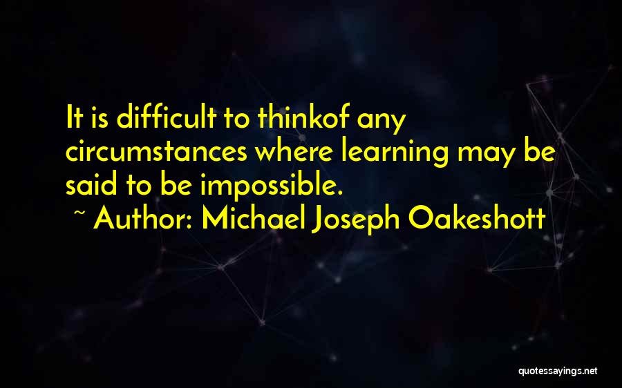 Michael Joseph Oakeshott Quotes: It Is Difficult To Thinkof Any Circumstances Where Learning May Be Said To Be Impossible.