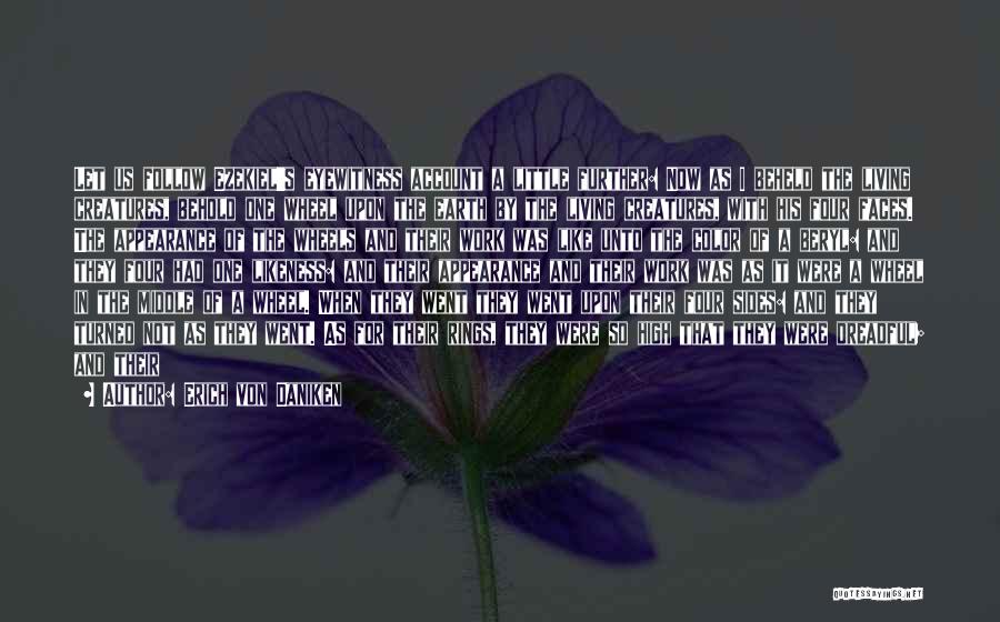 Erich Von Daniken Quotes: Let Us Follow Ezekiel's Eyewitness Account A Little Further: Now As I Beheld The Living Creatures, Behold One Wheel Upon