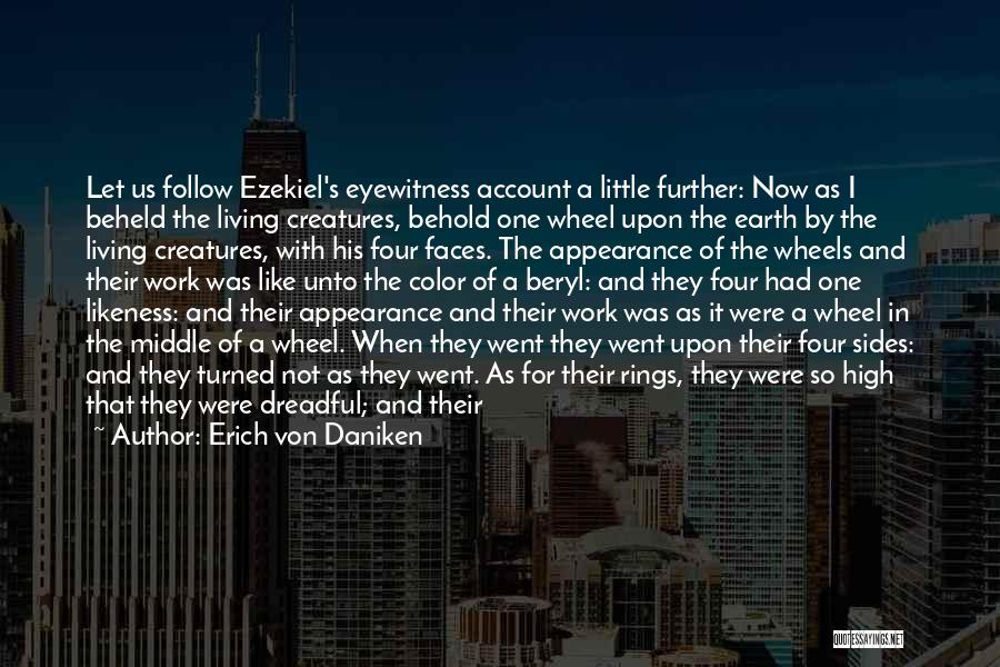 Erich Von Daniken Quotes: Let Us Follow Ezekiel's Eyewitness Account A Little Further: Now As I Beheld The Living Creatures, Behold One Wheel Upon