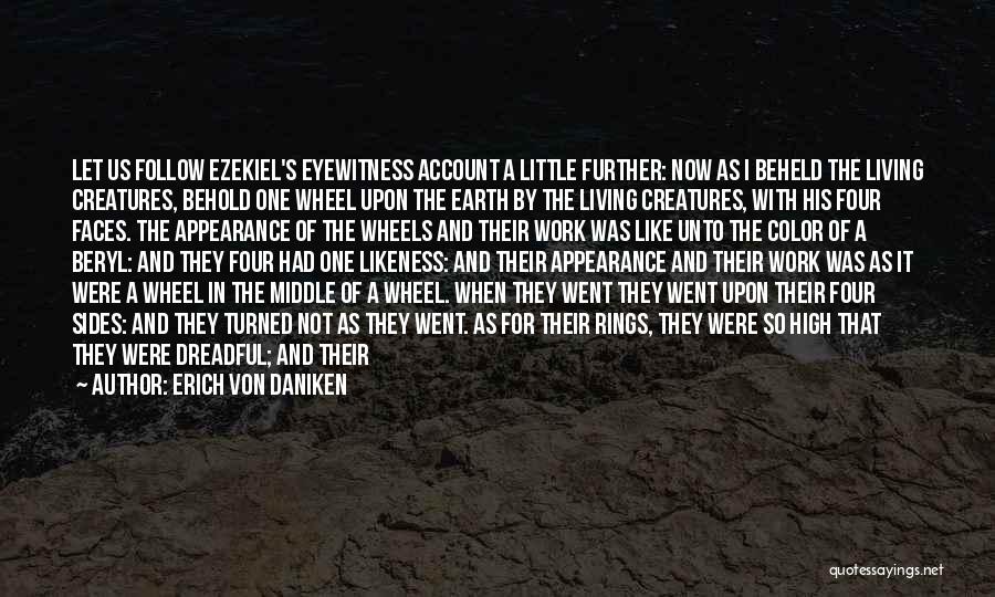 Erich Von Daniken Quotes: Let Us Follow Ezekiel's Eyewitness Account A Little Further: Now As I Beheld The Living Creatures, Behold One Wheel Upon