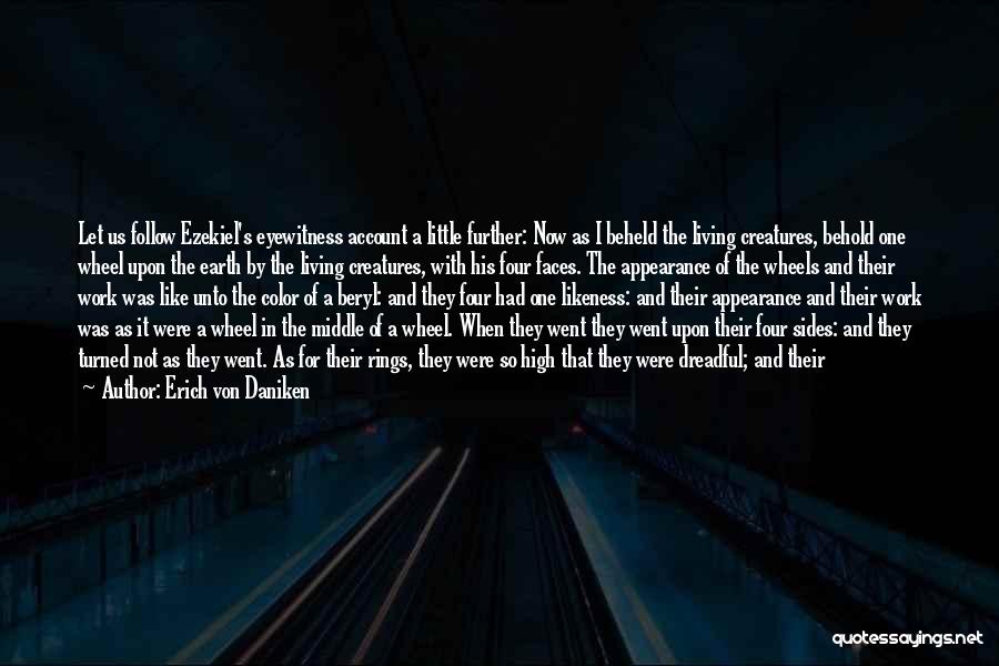 Erich Von Daniken Quotes: Let Us Follow Ezekiel's Eyewitness Account A Little Further: Now As I Beheld The Living Creatures, Behold One Wheel Upon