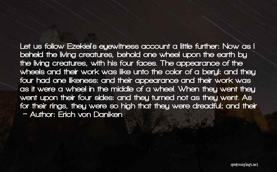 Erich Von Daniken Quotes: Let Us Follow Ezekiel's Eyewitness Account A Little Further: Now As I Beheld The Living Creatures, Behold One Wheel Upon