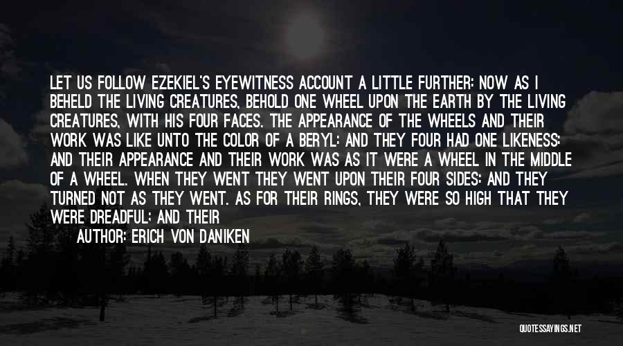 Erich Von Daniken Quotes: Let Us Follow Ezekiel's Eyewitness Account A Little Further: Now As I Beheld The Living Creatures, Behold One Wheel Upon