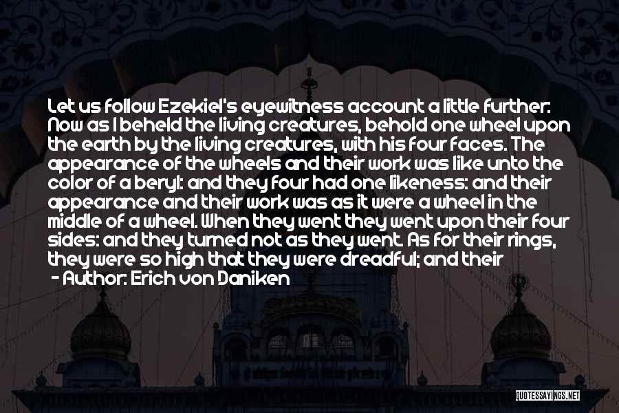 Erich Von Daniken Quotes: Let Us Follow Ezekiel's Eyewitness Account A Little Further: Now As I Beheld The Living Creatures, Behold One Wheel Upon