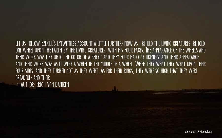 Erich Von Daniken Quotes: Let Us Follow Ezekiel's Eyewitness Account A Little Further: Now As I Beheld The Living Creatures, Behold One Wheel Upon