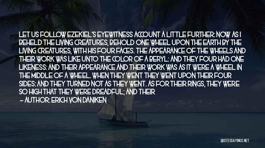 Erich Von Daniken Quotes: Let Us Follow Ezekiel's Eyewitness Account A Little Further: Now As I Beheld The Living Creatures, Behold One Wheel Upon