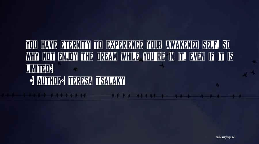 Teresa Tsalaky Quotes: You Have Eternity To Experience Your Awakened Self. So Why Not Enjoy The Dream While You're In It, Even If