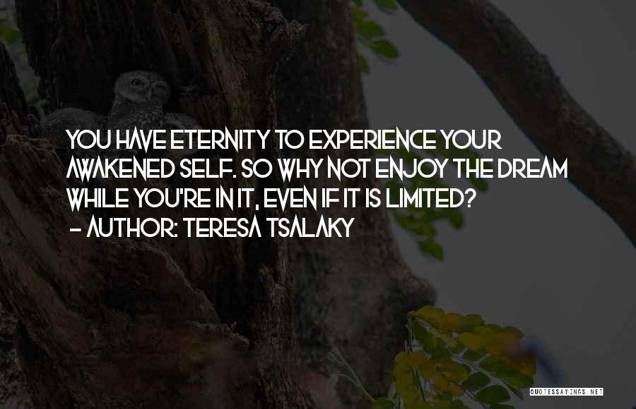 Teresa Tsalaky Quotes: You Have Eternity To Experience Your Awakened Self. So Why Not Enjoy The Dream While You're In It, Even If