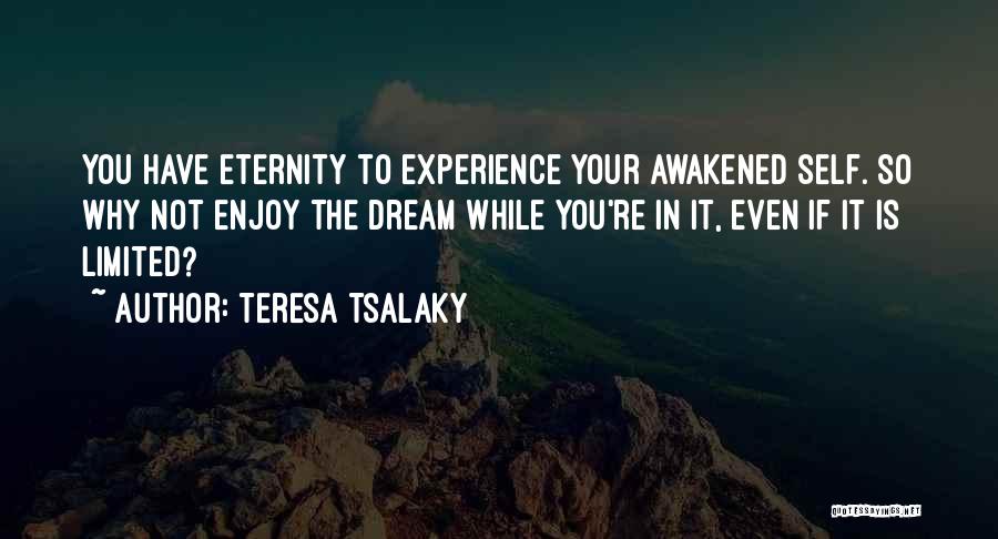 Teresa Tsalaky Quotes: You Have Eternity To Experience Your Awakened Self. So Why Not Enjoy The Dream While You're In It, Even If