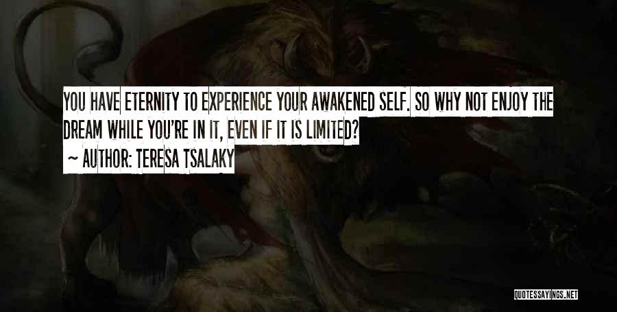 Teresa Tsalaky Quotes: You Have Eternity To Experience Your Awakened Self. So Why Not Enjoy The Dream While You're In It, Even If