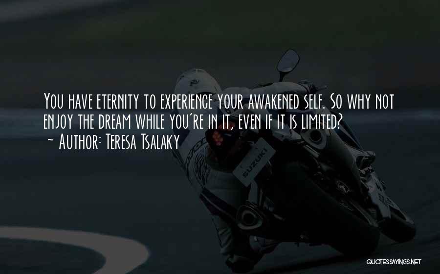 Teresa Tsalaky Quotes: You Have Eternity To Experience Your Awakened Self. So Why Not Enjoy The Dream While You're In It, Even If