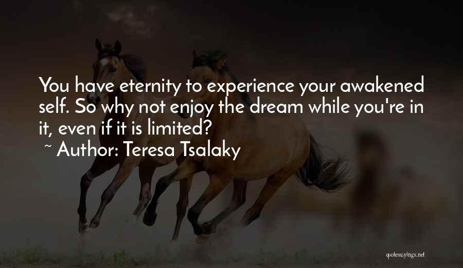 Teresa Tsalaky Quotes: You Have Eternity To Experience Your Awakened Self. So Why Not Enjoy The Dream While You're In It, Even If
