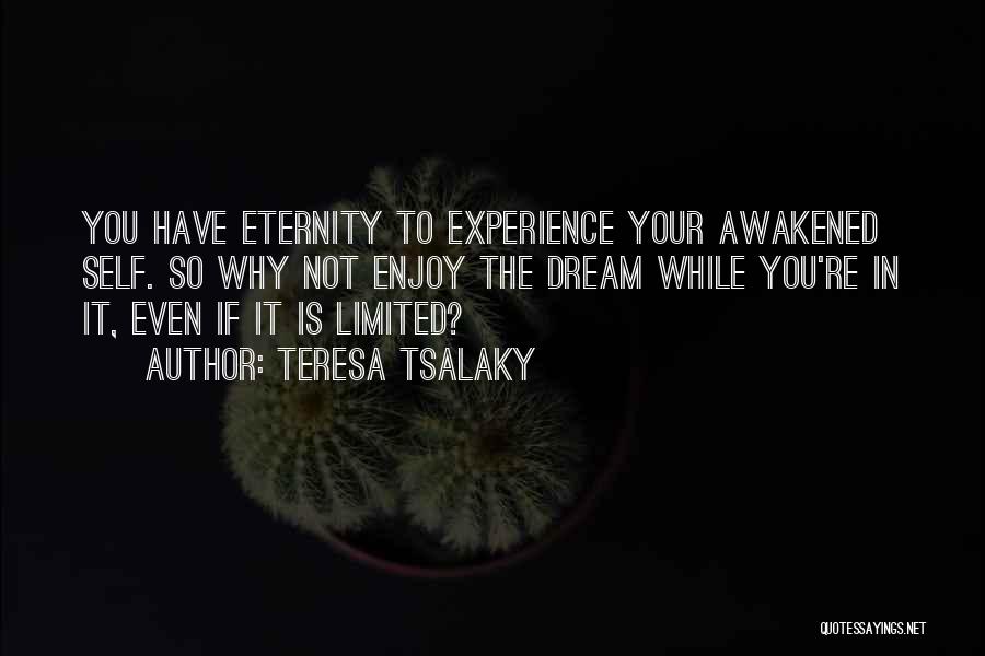 Teresa Tsalaky Quotes: You Have Eternity To Experience Your Awakened Self. So Why Not Enjoy The Dream While You're In It, Even If