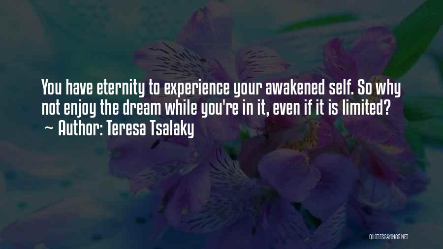 Teresa Tsalaky Quotes: You Have Eternity To Experience Your Awakened Self. So Why Not Enjoy The Dream While You're In It, Even If