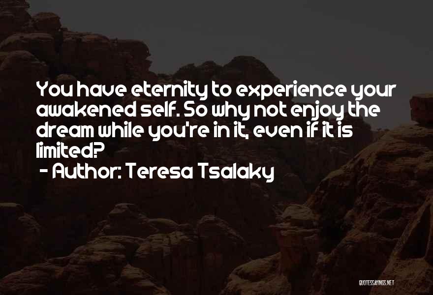 Teresa Tsalaky Quotes: You Have Eternity To Experience Your Awakened Self. So Why Not Enjoy The Dream While You're In It, Even If
