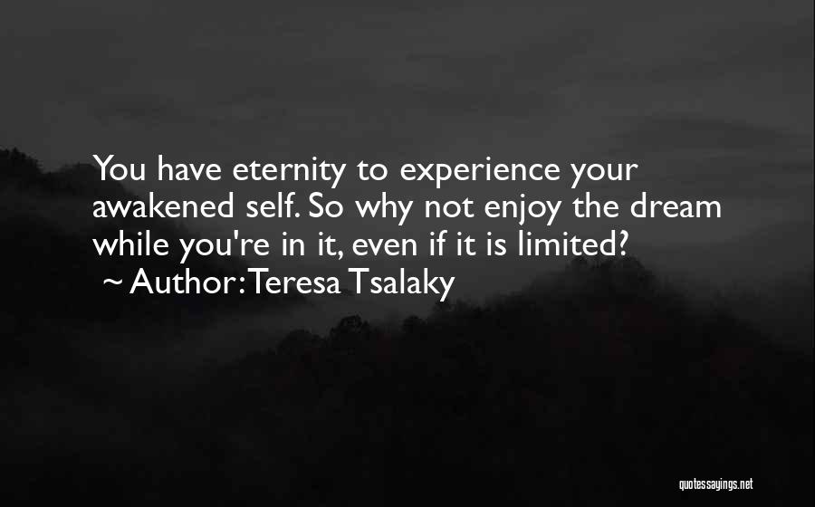 Teresa Tsalaky Quotes: You Have Eternity To Experience Your Awakened Self. So Why Not Enjoy The Dream While You're In It, Even If