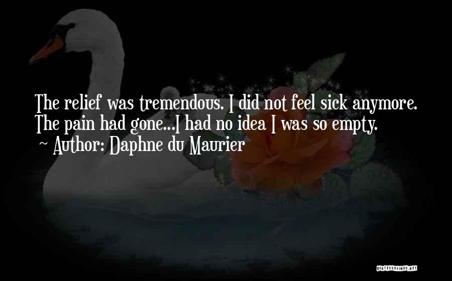 Daphne Du Maurier Quotes: The Relief Was Tremendous. I Did Not Feel Sick Anymore. The Pain Had Gone...i Had No Idea I Was So